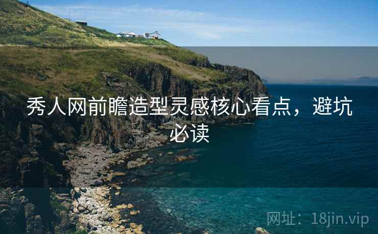 秀人网前瞻造型灵感核心看点，避坑必读