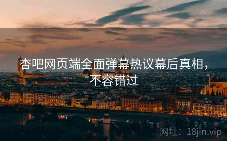 杏吧网页端全面弹幕热议幕后真相，不容错过