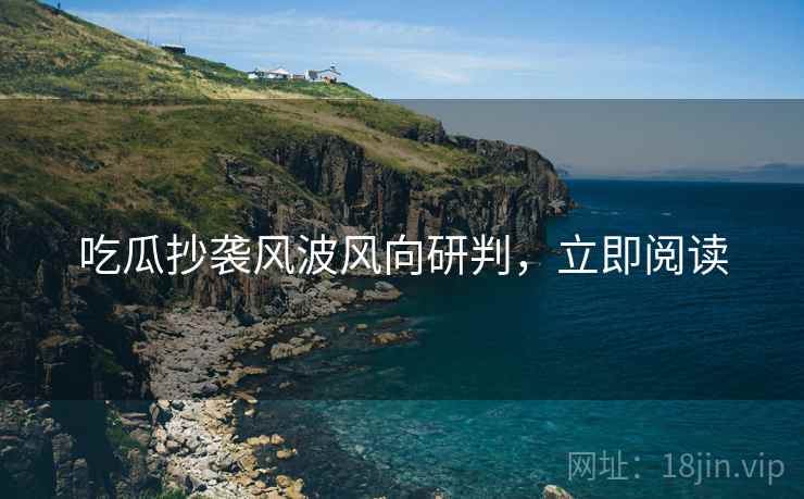 吃瓜抄袭风波风向研判，立即阅读