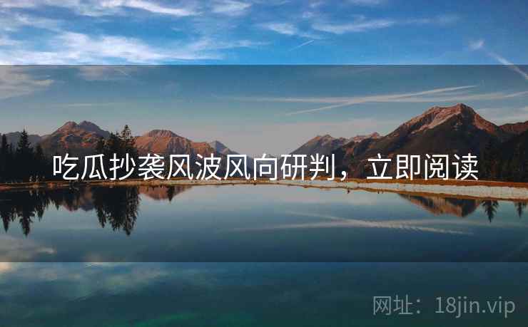 吃瓜抄袭风波风向研判，立即阅读