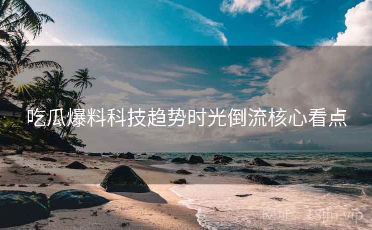 吃瓜爆料科技趋势时光倒流核心看点