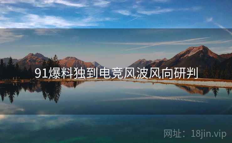 91爆料独到电竞风波风向研判