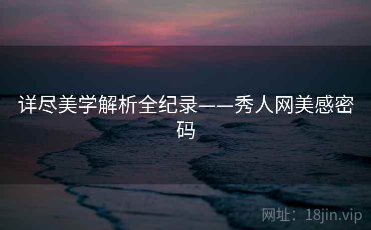 详尽美学解析全纪录——秀人网美感密码