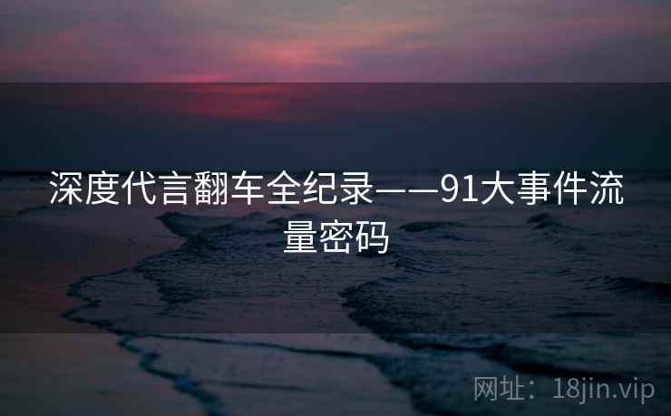 深度代言翻车全纪录——91大事件流量密码