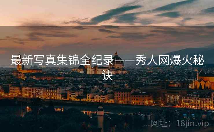 最新写真集锦全纪录——秀人网爆火秘诀