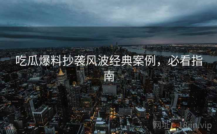 吃瓜爆料抄袭风波经典案例，必看指南
