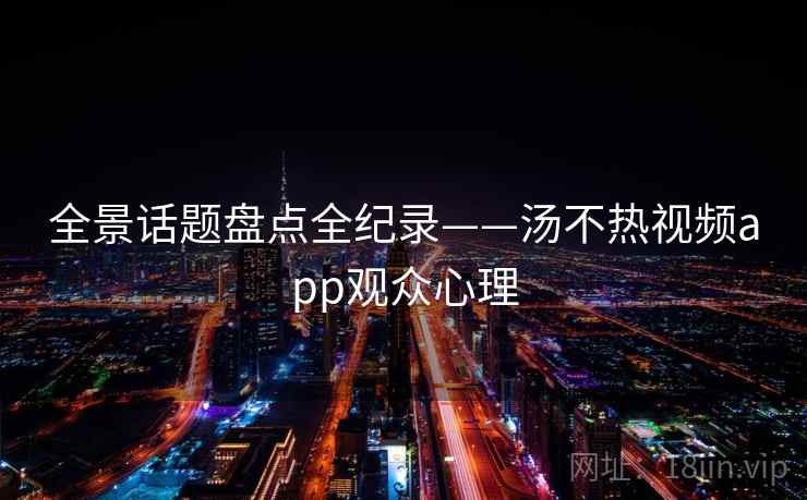 全景话题盘点全纪录——汤不热视频app观众心理