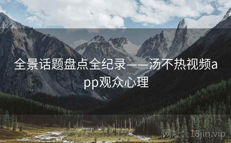 全景话题盘点全纪录——汤不热视频app观众心理
