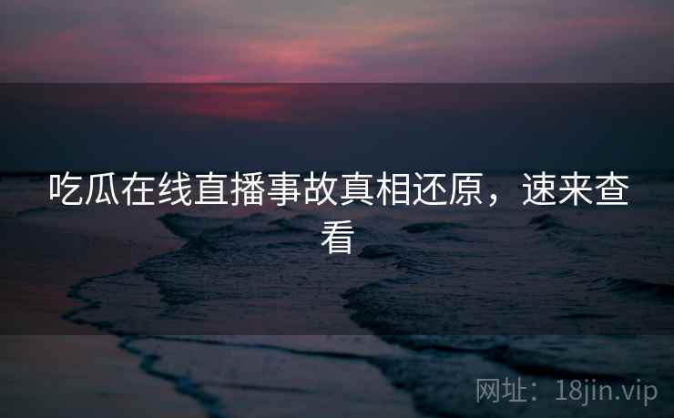 吃瓜在线直播事故真相还原,速来查看