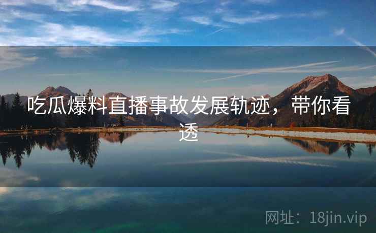 吃瓜爆料直播事故发展轨迹，带你看透