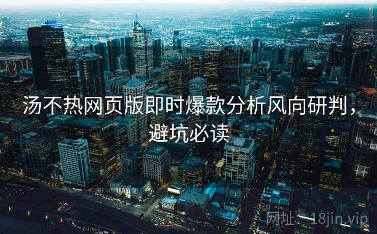 汤不热网页版即时爆款分析风向研判，避坑必读