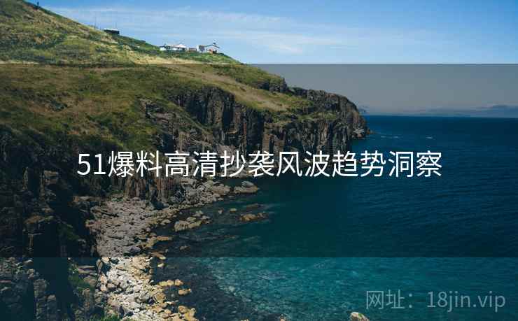 51爆料高清抄袭风波趋势洞察