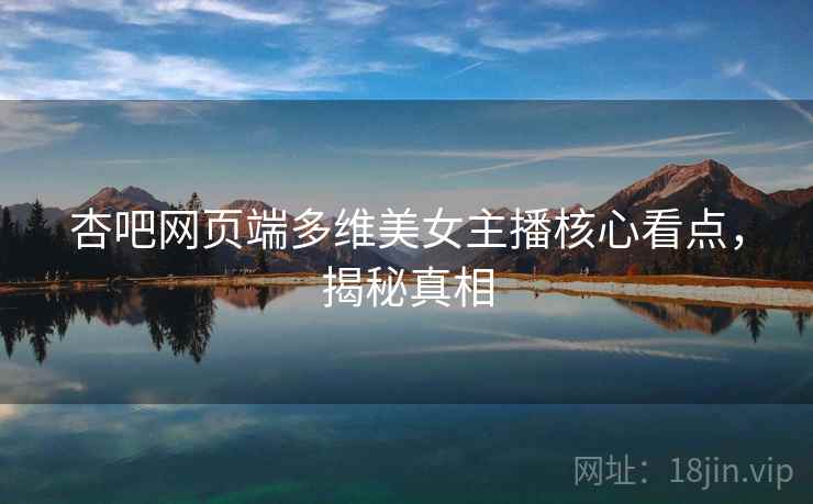 杏吧网页端多维美女主播核心看点，揭秘真相