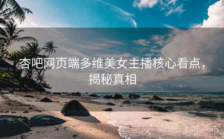 杏吧网页端多维美女主播核心看点，揭秘真相