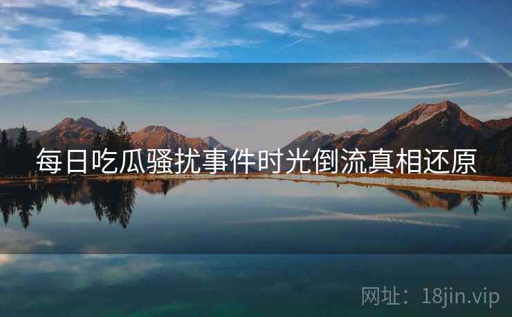 每日吃瓜骚扰事件时光倒流真相还原