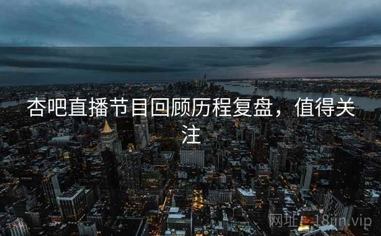 杏吧直播节目回顾历程复盘，值得关注