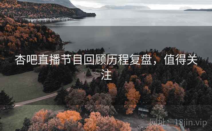 杏吧直播节目回顾历程复盘，值得关注