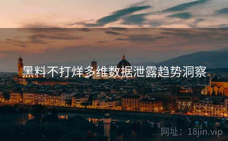 黑料不打烊多维数据泄露趋势洞察