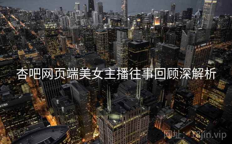 杏吧网页端美女主播往事回顾深解析