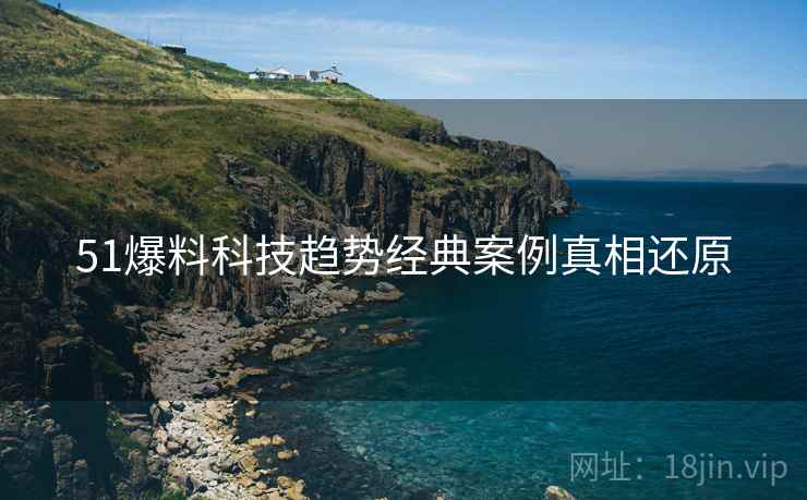 51爆料科技趋势经典案例真相还原
