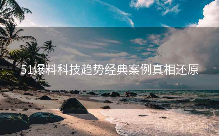 51爆料科技趋势经典案例真相还原