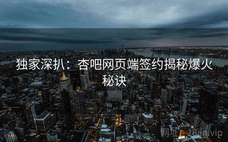 独家深扒：杏吧网页端签约揭秘爆火秘诀