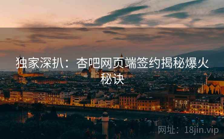 独家深扒：杏吧网页端签约揭秘爆火秘诀