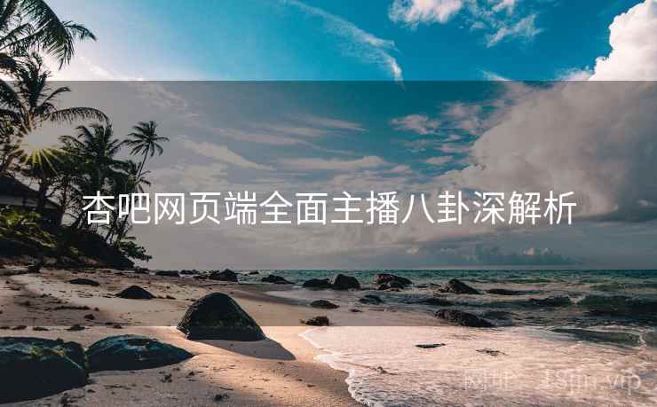 杏吧网页端全面主播八卦深解析