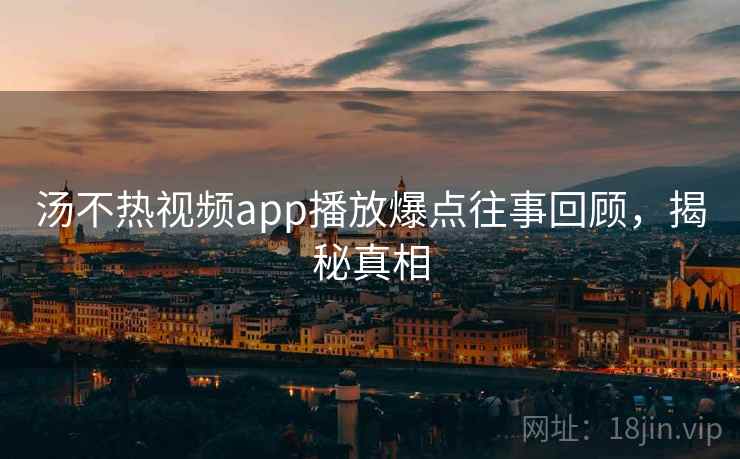 汤不热视频app播放爆点往事回顾，揭秘真相