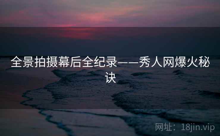 全景拍摄幕后全纪录——秀人网爆火秘诀