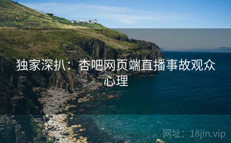 独家深扒：杏吧网页端直播事故观众心理