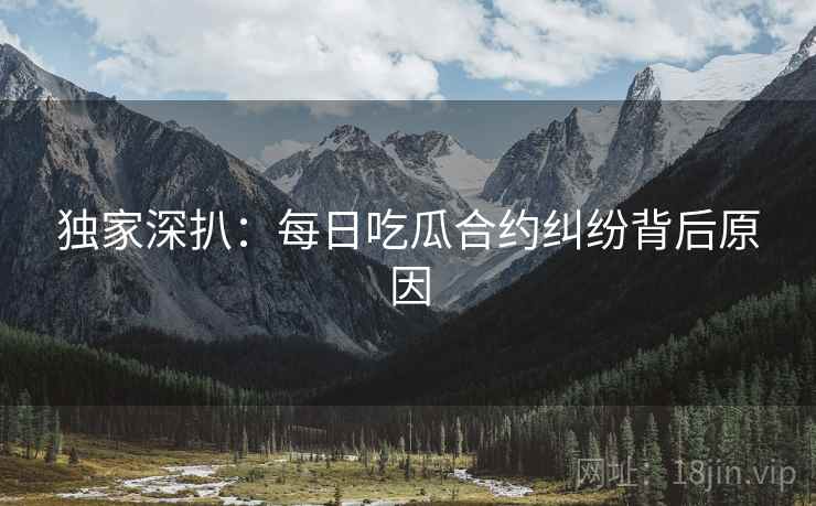 独家深扒：每日吃瓜合约纠纷背后原因