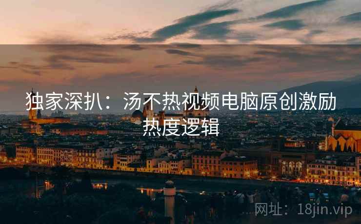 独家深扒：汤不热视频电脑原创激励热度逻辑