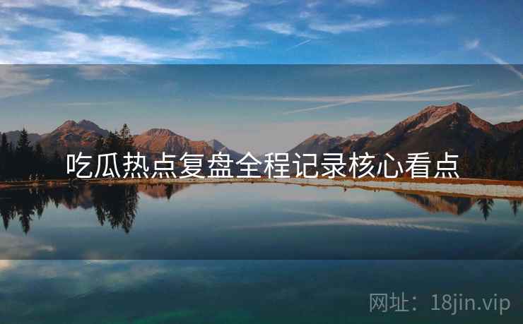 吃瓜热点复盘全程记录核心看点