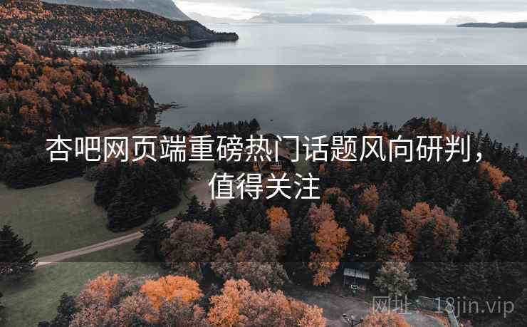 杏吧网页端重磅热门话题风向研判，值得关注