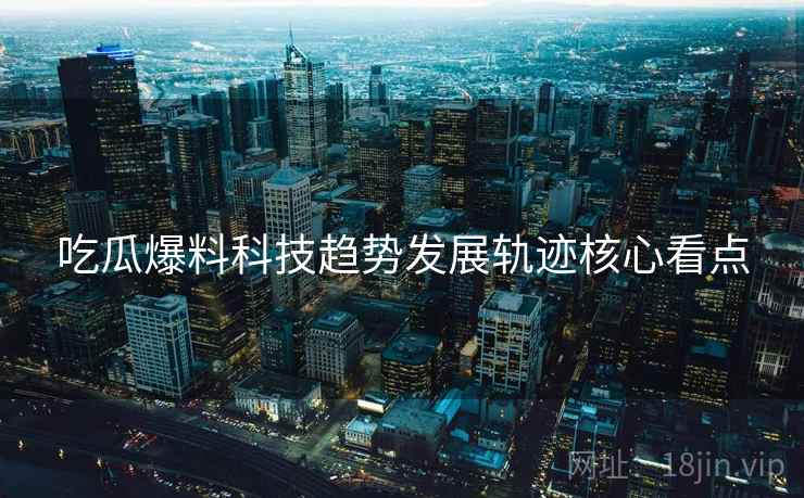 吃瓜爆料科技趋势发展轨迹核心看点
