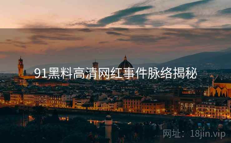 91黑料高清网红事件脉络揭秘