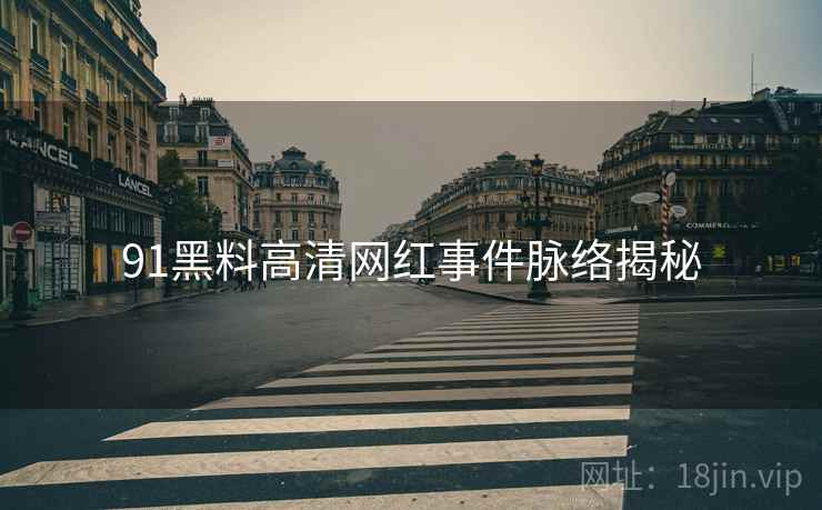 91黑料高清网红事件脉络揭秘