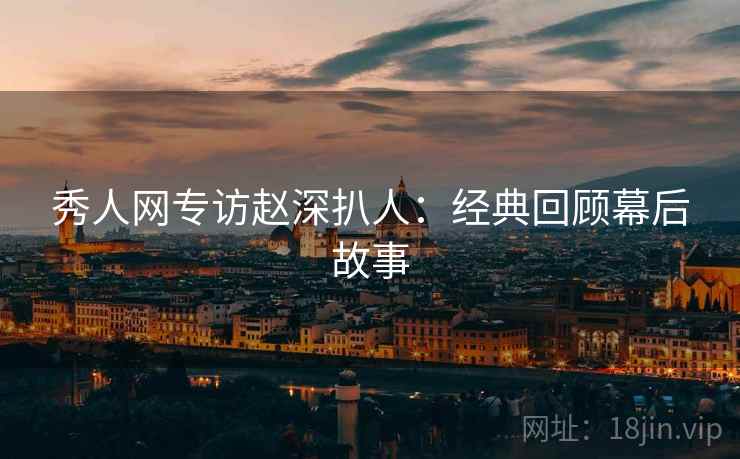 秀人网专访赵深扒人：经典回顾幕后故事