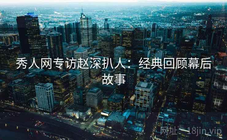 秀人网专访赵深扒人：经典回顾幕后故事