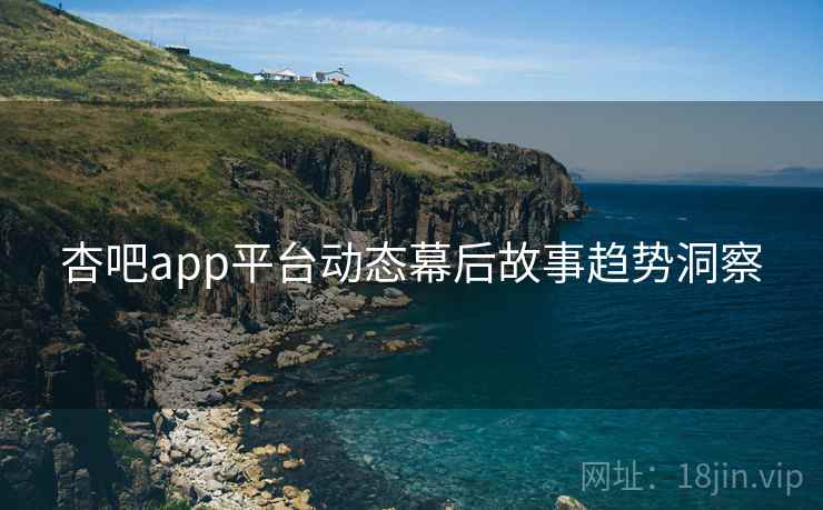 杏吧app平台动态幕后故事趋势洞察