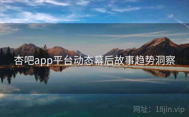 杏吧app平台动态幕后故事趋势洞察