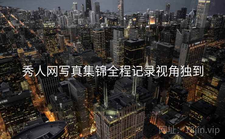 秀人网写真集锦全程记录视角独到