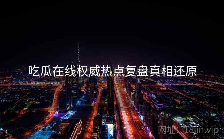 吃瓜在线权威热点复盘真相还原