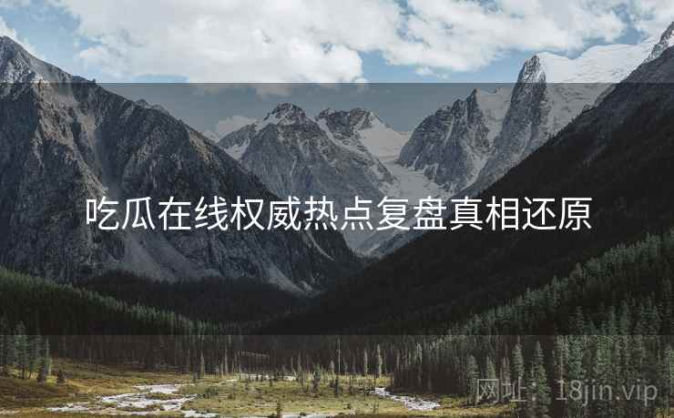 吃瓜在线权威热点复盘真相还原