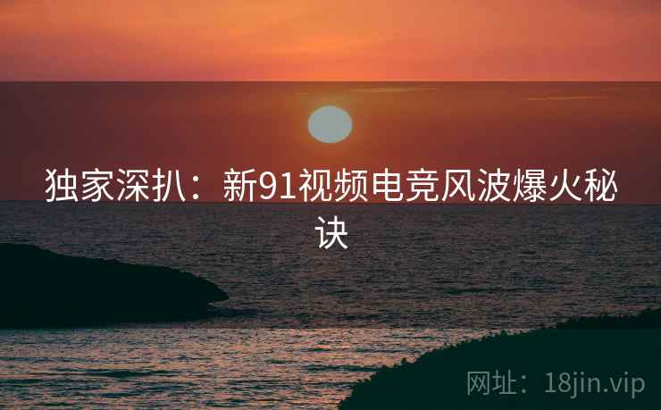 独家深扒：新91视频电竞风波爆火秘诀