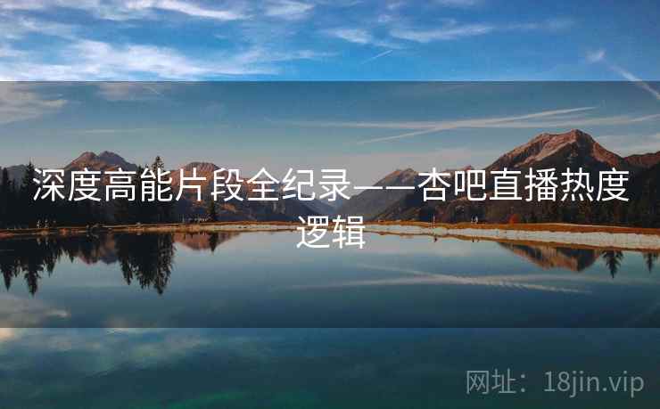 深度高能片段全纪录——杏吧直播热度逻辑