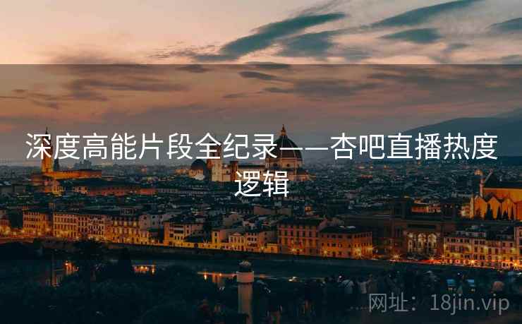 深度高能片段全纪录——杏吧直播热度逻辑