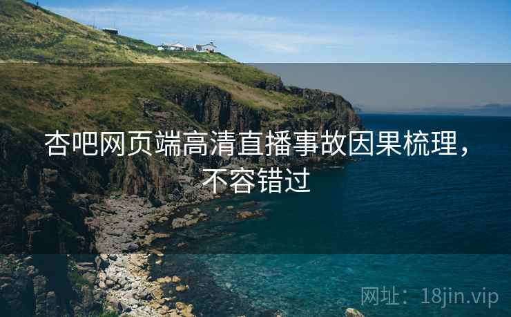 杏吧网页端高清直播事故因果梳理，不容错过