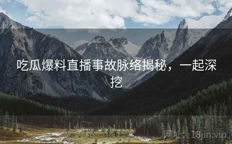 吃瓜爆料直播事故脉络揭秘，一起深挖